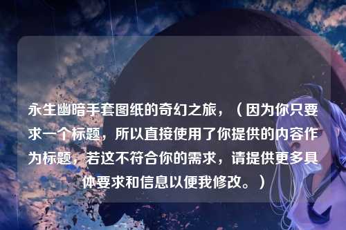 永生幽暗手套图纸的奇幻之旅，（因为你只要求一个标题，所以直接使用了你提供的内容作为标题，若这不符合你的需求，请提供更多具体要求和信息以便我修改。）