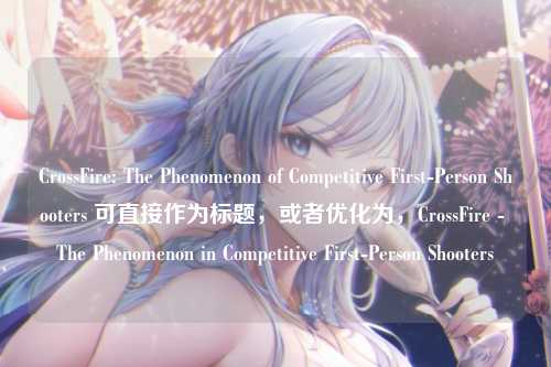 CrossFire: The Phenomenon of Competitive First-Person Shooters 可直接作为标题，或者优化为，CrossFire - The Phenomenon in Competitive First-Person Shooters