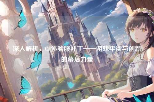 深入解析,CF体验服补丁——游戏平衡与创新的幕后力量