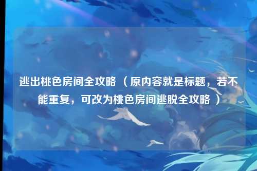 逃出桃色房间全攻略 （原内容就是标题，若不能重复，可改为桃色房间逃脱全攻略 ）