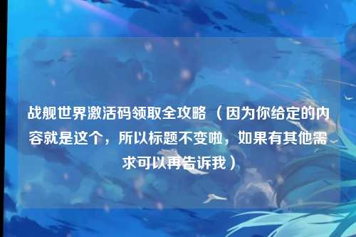 战舰世界激活码领取全攻略 （因为你给定的内容就是这个，所以标题不变啦，如果有其他需求可以再告诉我）