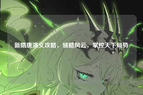 新隋唐演义攻略，领略风云，掌控天下局势