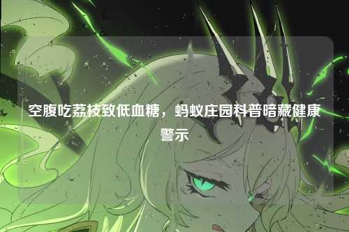 空腹吃荔枝致低血糖，蚂蚁庄园科普暗藏健康警示