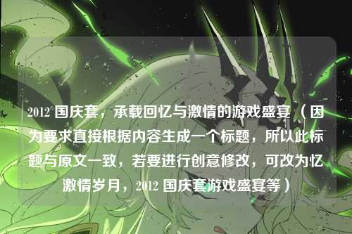 2012 国庆套，承载回忆与激情的游戏盛宴 （因为要求直接根据内容生成一个标题，所以此标题与原文一致，若要进行创意修改，可改为忆激情岁月，2012 国庆套游戏盛宴等）