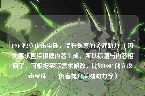DNF 独立攻击宝珠，提升伤害的关键助力 （因为要求直接根据内容生成，所以标题与内容相同了，可根据实际需求修改，比如DNF 独立攻击宝珠——伤害提升关键助力等）