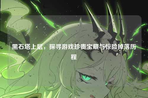 黑石塔上层，探寻游戏珍贵宝藏与惊险掉落历程