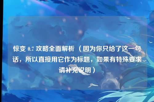 惊变 0.7 攻略全面解析 （因为你只给了这一句话，所以直接用它作为标题，如果有特殊要求请补充说明）