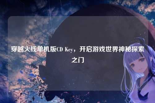 穿越火线单机版CD Key，开启游戏世界神秘探索之门