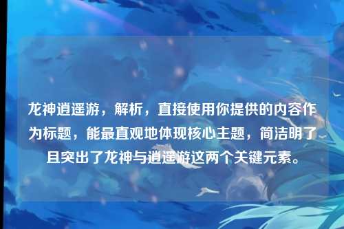 龙神逍遥游，解析，直接使用你提供的内容作为标题，能最直观地体现核心主题，简洁明了且突出了龙神与逍遥游这两个关键元素。