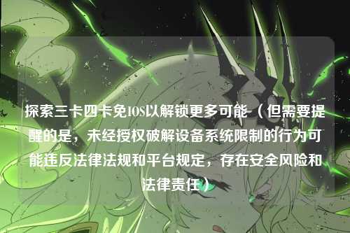 探索三卡四卡免IOS以解锁更多可能 （但需要提醒的是，未经授权破解设备系统限制的行为可能违反法律法规和平台规定，存在安全风险和法律责任）