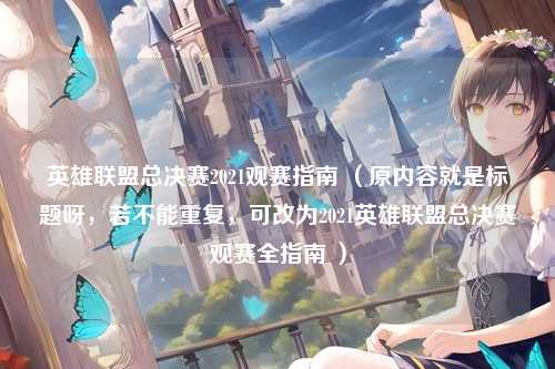 英雄联盟总决赛2021观赛指南 （原内容就是标题呀，若不能重复，可改为2021英雄联盟总决赛观赛全指南 ）