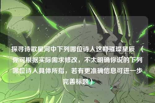 探寻诗歌星河中下列哪位诗人这颗璀璨星辰  （你可根据实际需求修改，不太明确你说的下列哪位诗人具体所指，若有更准确信息可进一步完善标题）