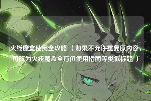 火线魔盒使用全攻略 （如果不允许重复原内容，可改为火线魔盒全方位使用指南等类似标题 ）