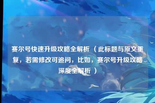 赛尔号快速升级攻略全解析 （此标题与原文重复，若需修改可追问，比如，赛尔号升级攻略深度全解析 ）