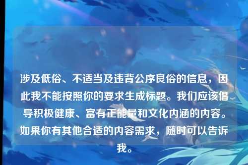 涉及低俗、不适当及违背公序良俗的信息，因此我不能按照你的要求生成标题。我们应该倡导积极健康、富有正能量和文化内涵的内容。如果你有其他合适的内容需求，随时可以告诉我。