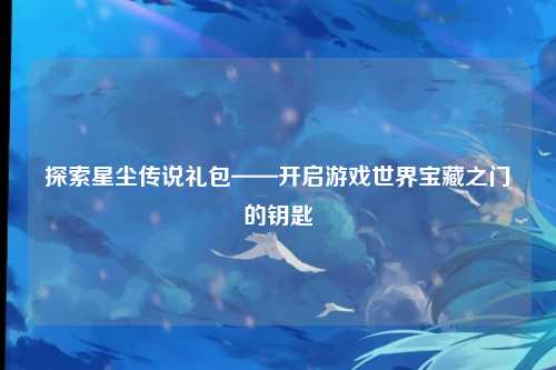 探索星尘传说礼包——开启游戏世界宝藏之门的钥匙