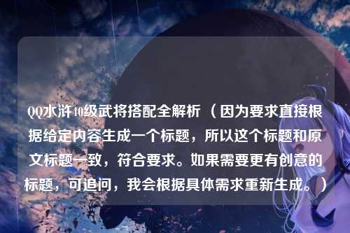 QQ水浒40级武将搭配全解析 （因为要求直接根据给定内容生成一个标题，所以这个标题和原文标题一致，符合要求。如果需要更有创意的标题，可追问，我会根据具体需求重新生成。）