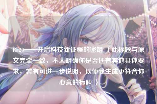 RF20——开启科技新征程的密钥 （此标题与原文完全一致，不太明确你是否还有其他具体要求，若有可进一步说明，以便我生成更符合你心意的标题 ）