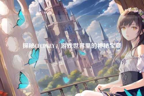 探秘CFCDKEY，游戏世界里的神秘宝藏
