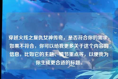 穿越火线之复仇女神传奇，是否符合你的需求，如果不符合，你可以给我更多关于这个内容的信息，比如它的主题、情节重点等，以便我为你生成更合适的标题。