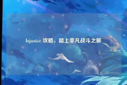 Injustice 攻略，踏上非凡战斗之旅