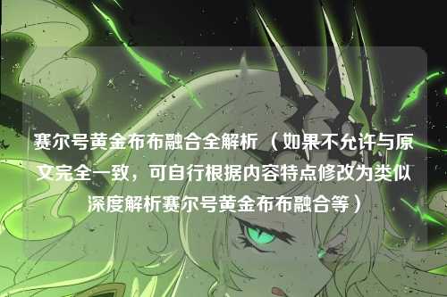 赛尔号黄金布布融合全解析 （如果不允许与原文完全一致，可自行根据内容特点修改为类似深度解析赛尔号黄金布布融合等）