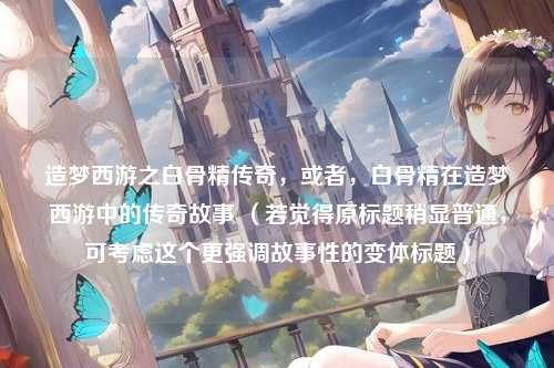 造梦西游之白骨精传奇，或者，白骨精在造梦西游中的传奇故事 （若觉得原标题稍显普通，可考虑这个更强调故事性的变体标题）