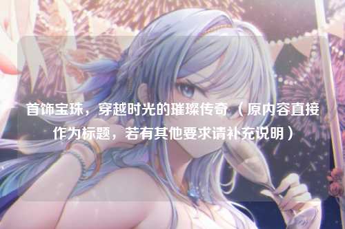 首饰宝珠，穿越时光的璀璨传奇 （原内容直接作为标题，若有其他要求请补充说明）