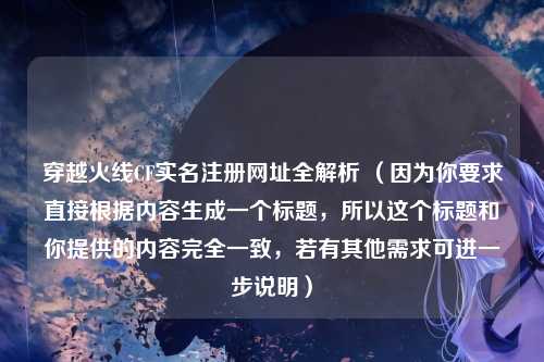 穿越火线CF实名注册网址全解析 （因为你要求直接根据内容生成一个标题，所以这个标题和你提供的内容完全一致，若有其他需求可进一步说明）