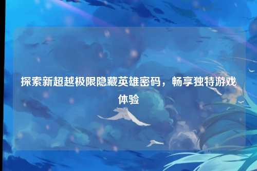 探索新超越极限隐藏英雄密码，畅享独特游戏体验