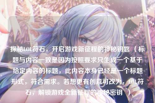 探秘LOL符石，开启游戏新征程的神秘钥匙 （标题与内容一致是因为按照要求只生成一个基于给定内容的标题，此内容本身已经是一个标题形式，符合需求。若想更有创意可改为，LOL符石，解锁游戏全新征程的神秘密钥  ）