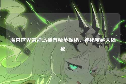 魔兽世界雷神岛稀有精英探秘，神秘宝藏大揭秘