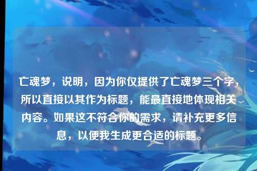 亡魂梦，说明，因为你仅提供了亡魂梦三个字，所以直接以其作为标题，能最直接地体现相关内容。如果这不符合你的需求，请补充更多信息，以便我生成更合适的标题。