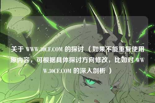 关于 WWW.30CF.COM 的探讨 （如果不能重复使用原内容，可根据具体探讨方向修改，比如对 WWW.30CF.COM 的深入剖析 ）