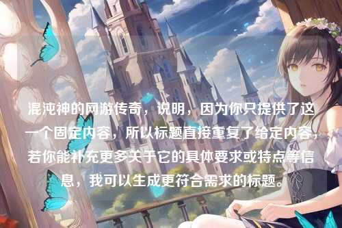 混沌神的网游传奇，说明，因为你只提供了这一个固定内容，所以标题直接重复了给定内容，若你能补充更多关于它的具体要求或特点等信息，我可以生成更符合需求的标题。