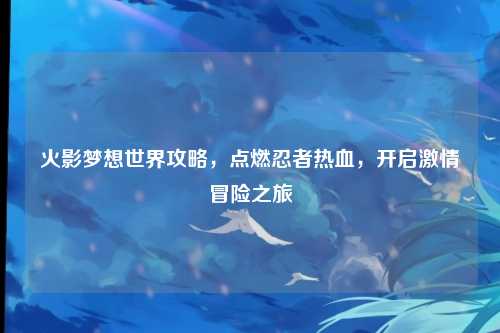 火影梦想世界攻略，点燃忍者热血，开启激情冒险之旅