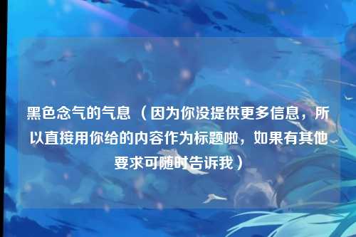 黑色念气的气息 （因为你没提供更多信息，所以直接用你给的内容作为标题啦，如果有其他要求可随时告诉我）