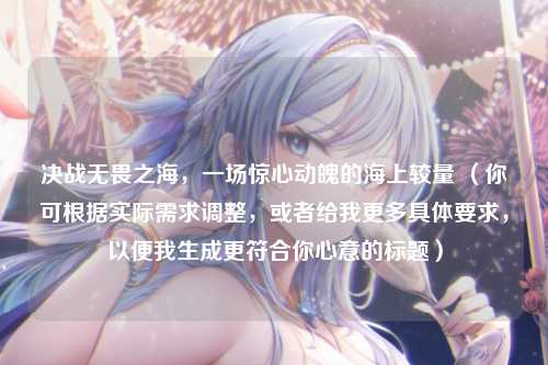 决战无畏之海，一场惊心动魄的海上较量 （你可根据实际需求调整，或者给我更多具体要求，以便我生成更符合你心意的标题）