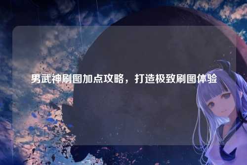 男武神刷图加点攻略，打造极致刷图体验