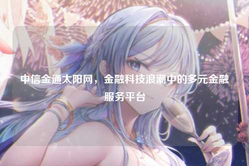 中信金通太阳网，金融科技浪潮中的多元金融服务平台