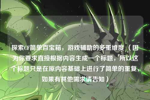 探索CF简单百宝箱，游戏辅助的多重维度 （因为你要求直接根据内容生成一个标题，所以这个标题只是在原内容基础上进行了简单的重复，如果有其他需求请告知）