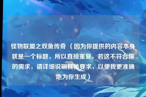 怪物联盟之双鱼传奇 （因为你提供的内容本身就是一个标题，所以直接重复，若这不符合你的需求，请详细说明具体要求，以便我更准确地为你生成）