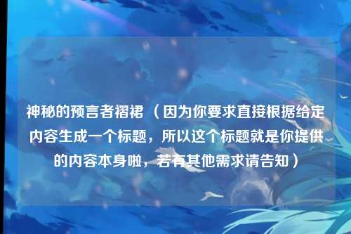 神秘的预言者褶裙 （因为你要求直接根据给定内容生成一个标题，所以这个标题就是你提供的内容本身啦，若有其他需求请告知）
