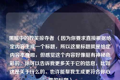 黑暗中的狞笑掠夺者 （因为你要求直接根据给定内容生成一个标题，所以这里标题就是给定内容本身啦，但感觉这个内容好像挺有神秘色彩的，你可以告诉我更多关于它的信息，比如这是关于什么的，也许能帮我生成更符合你心意的标题）