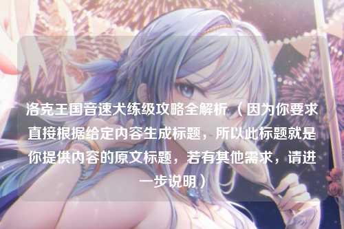 洛克王国音速犬练级攻略全解析 （因为你要求直接根据给定内容生成标题，所以此标题就是你提供内容的原文标题，若有其他需求，请进一步说明）