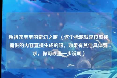 始祖龙宝宝的奇幻之旅 （这个标题就是按照你提供的内容直接生成的呀，如果有其他具体要求，你可以进一步说明）