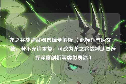 龙之谷战神武器选择全解析 （此标题与原文一致，若不允许重复，可改为龙之谷战神武器选择深度剖析等类似表述）