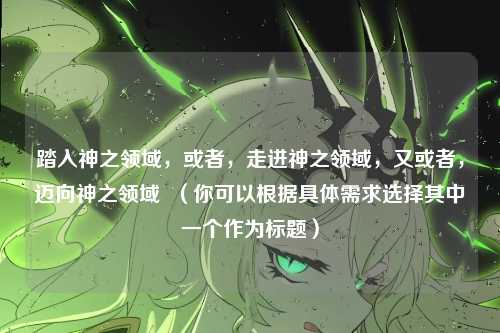 踏入神之领域，或者，走进神之领域，又或者，迈向神之领域  （你可以根据具体需求选择其中一个作为标题）