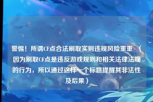 警惕！所谓CF点合法刷取实则违规风险重重  （因为刷取CF点是违反游戏规则和相关法律法规的行为，所以通过这样一个标题提醒其非法性及后果）