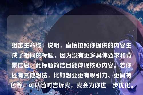 狙击生命线，说明，直接按照你提供的内容生成了相同的标题，因为没有更多具体要求和背景信息，此标题简洁且能体现核心内容。若你还有其他想法，比如想要更有吸引力、更具特色等，可以随时告诉我，我会为你进一步优化。